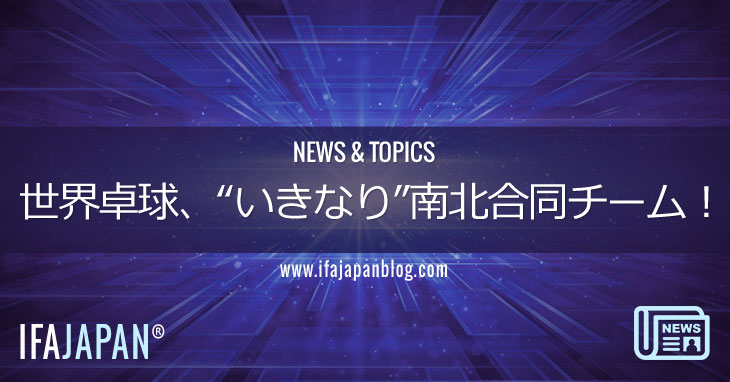 世界卓球、“いきなり”南北合同チーム！-IFA-JAPAN-Blog