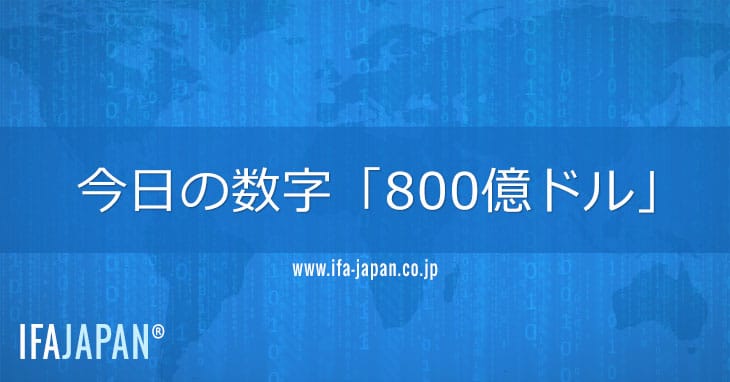 今日の数字「800億ドル」 Ifa Japan
