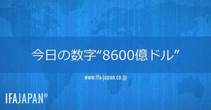 今日の数字“8600億ドル” Ifa Japan