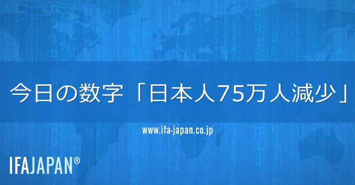 今日の数字「日本人75万人減少」 Ifa Japan
